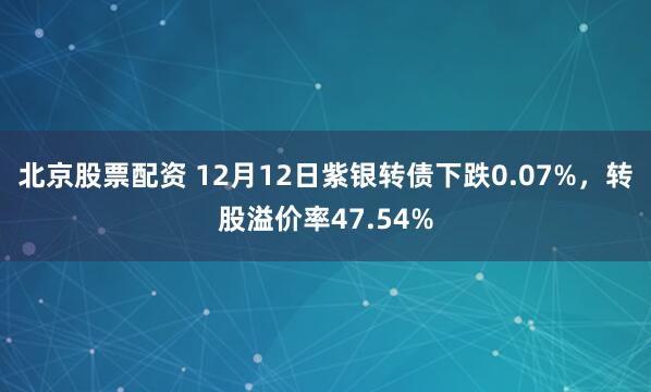 北京股票配资 12月12日紫银转债下跌0.07%，转股溢价率47.54%