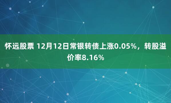 怀远股票 12月12日常银转债上涨0.05%，转股溢价率8.16%