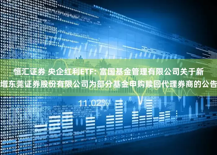 恒汇证券 央企红利ETF: 富国基金管理有限公司关于新增东莞证券股份有限公司为部分基金申购赎回代理券商的公告
