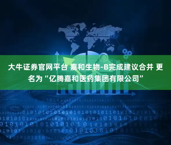 大牛证券官网平台 嘉和生物-B完成建议合并 更名为“亿腾嘉和医药集团有限公司”