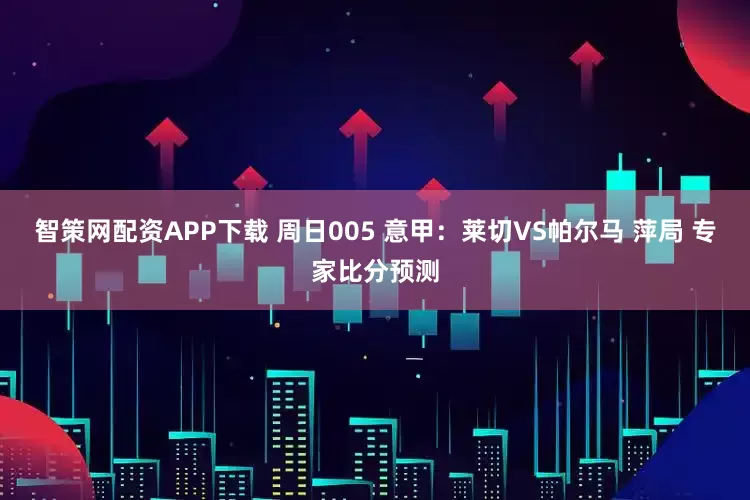 智策网配资APP下载 周日005 意甲：莱切VS帕尔马 萍局 专家比分预测