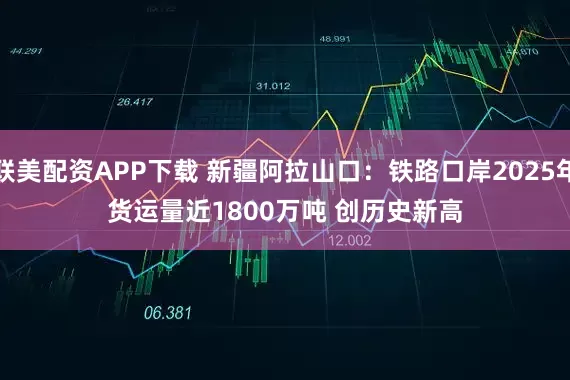 联美配资APP下载 新疆阿拉山口：铁路口岸2025年货运量近1800万吨 创历史新高