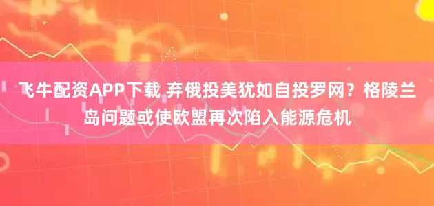 飞牛配资APP下载 弃俄投美犹如自投罗网？格陵兰岛问题或使欧盟再次陷入能源危机
