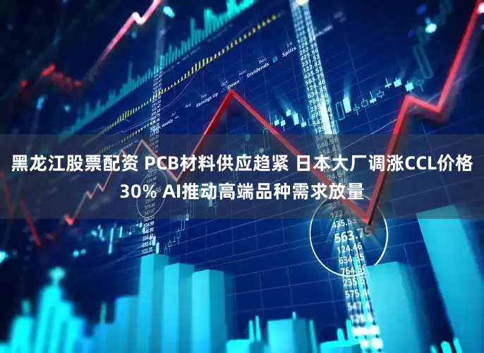 黑龙江股票配资 PCB材料供应趋紧 日本大厂调涨CCL价格30% AI推动高端品种需求放量