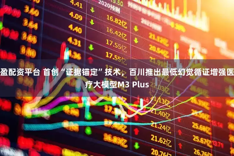 盈配资平台 首创“证据锚定”技术，百川推出最低幻觉循证增强医疗大模型M3 Plus