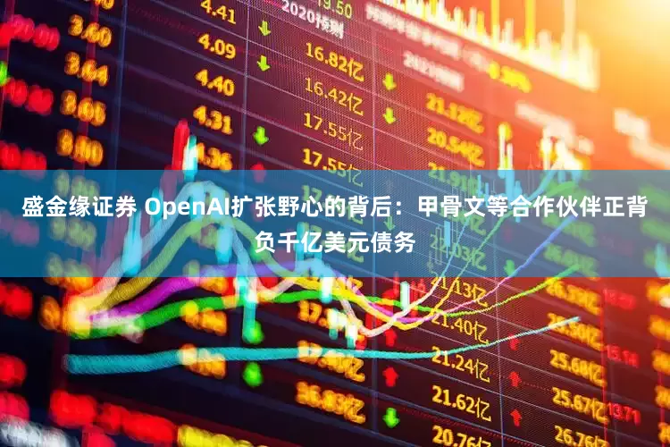 盛金缘证券 OpenAI扩张野心的背后:甲骨文等合作伙伴正背负千亿美元债务