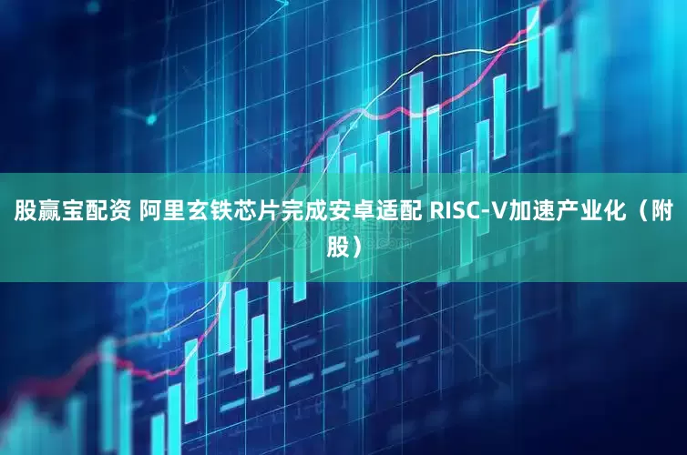股赢宝配资 阿里玄铁芯片完成安卓适配 RISC-V加速产业化（附股）